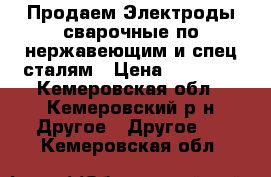 Продаем Электроды сварочные по нержавеющим и спец сталям › Цена ­ 25 000 - Кемеровская обл., Кемеровский р-н Другое » Другое   . Кемеровская обл.